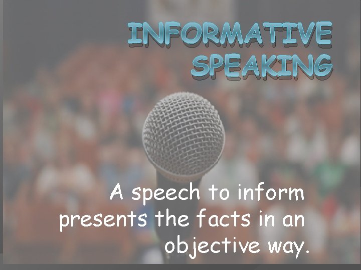 INFORMATIVE SPEAKING A speech to inform presents the facts in an objective way. 