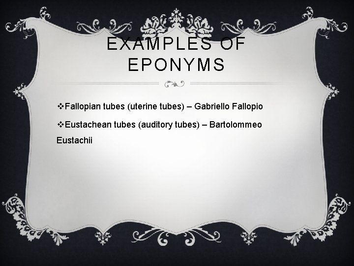 EXAMPLES OF EPONYMS v. Fallopian tubes (uterine tubes) – Gabriello Fallopio v. Eustachean tubes