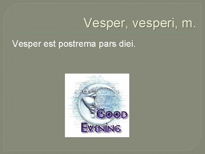 Vesper, vesperi, m. Vesper est postrema pars diei. 