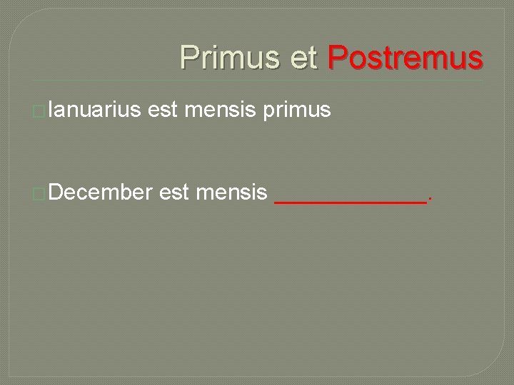 Primus et Postremus �Ianuarius est mensis primus �December est mensis ______. 