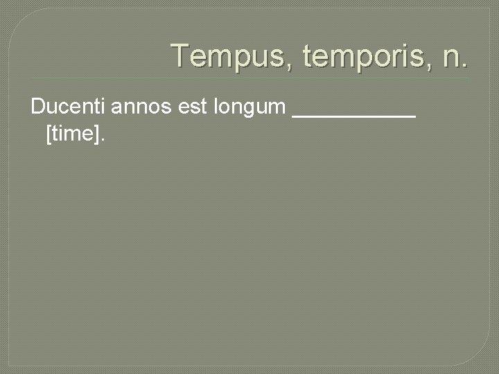 Tempus, temporis, n. Ducenti annos est longum _____ [time]. 