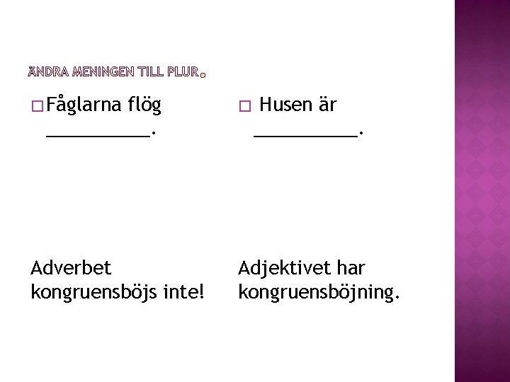 � Fåglarna flög _____. � Husen är _____. Adverbet kongruensböjs inte! Adjektivet har kongruensböjning.