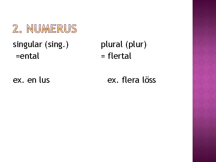 singular (sing. ) =ental ex. en lus plural (plur) = flertal ex. flera löss