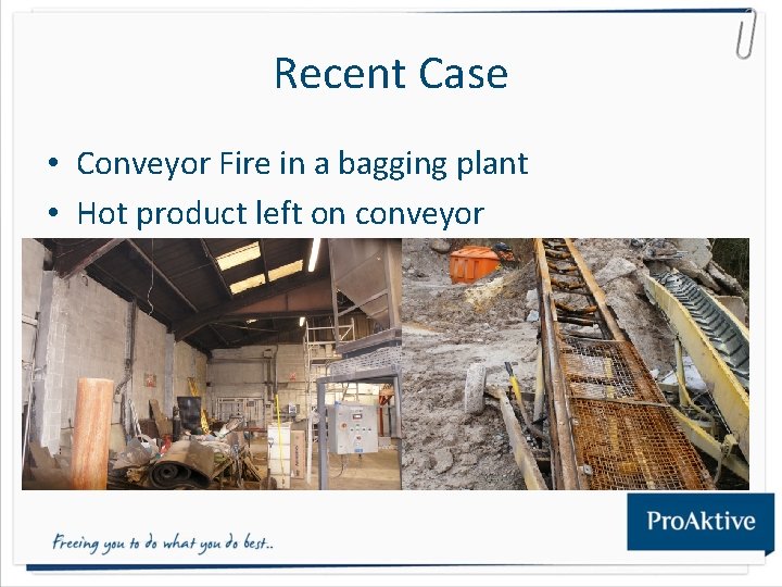 Recent Case • Conveyor Fire in a bagging plant • Hot product left on