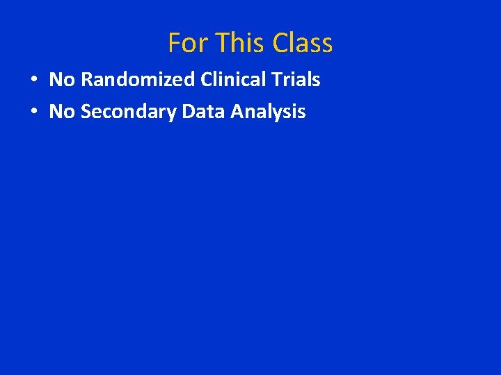 For This Class • No Randomized Clinical Trials • No Secondary Data Analysis For This Class • No Randomized Clinical Trials • No Secondary Data Analysis