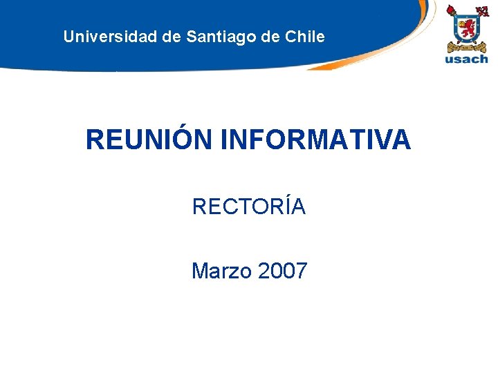 Universidad de Santiago de Chile REUNIÓN INFORMATIVA RECTORÍA Marzo 2007 