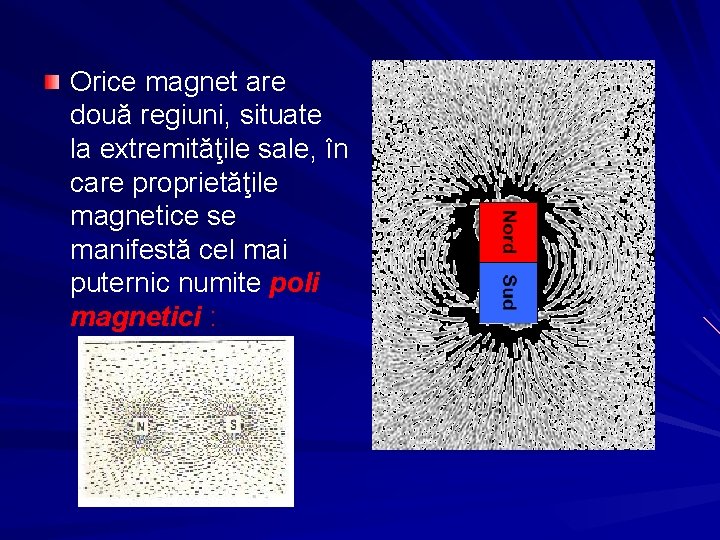 Orice magnet are două regiuni, situate la extremităţile sale, în care proprietăţile magnetice se