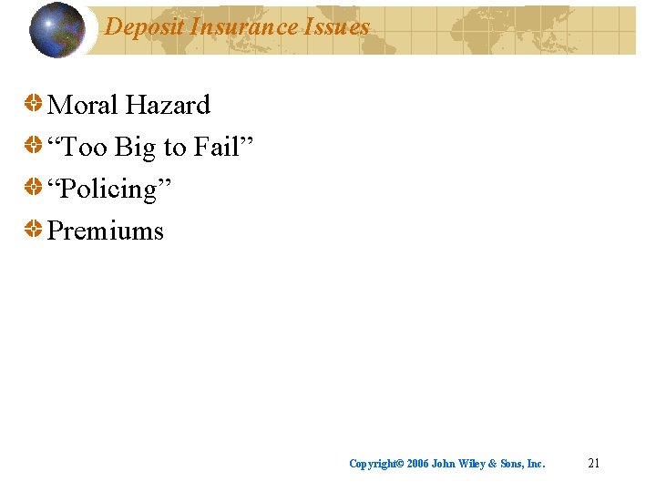 Deposit Insurance Issues Moral Hazard “Too Big to Fail” “Policing” Premiums Copyright© 2006 John