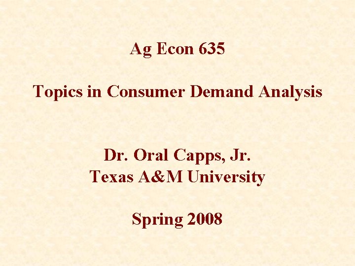 Ag Econ 635 Topics in Consumer Demand Analysis Dr. Oral Capps, Jr. Texas A&M