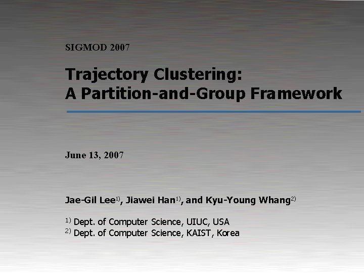 SIGMOD 2007 Trajectory Clustering: A Partition-and-Group Framework June 13, 2007 Jae-Gil Lee 1), Jiawei