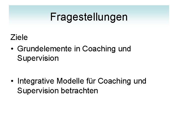 Fragestellungen Ziele • Grundelemente in Coaching und Supervision • Integrative Modelle für Coaching und