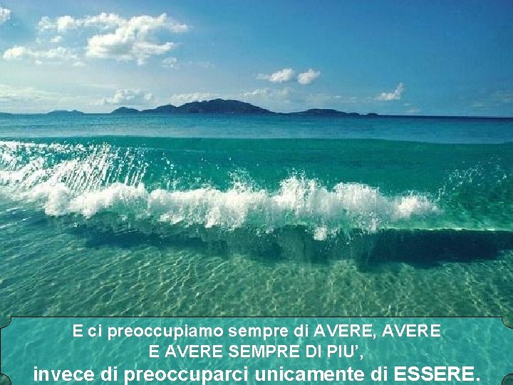 E ci preoccupiamo sempre di AVERE, AVERE E AVERE SEMPRE DI PIU’, invece di
