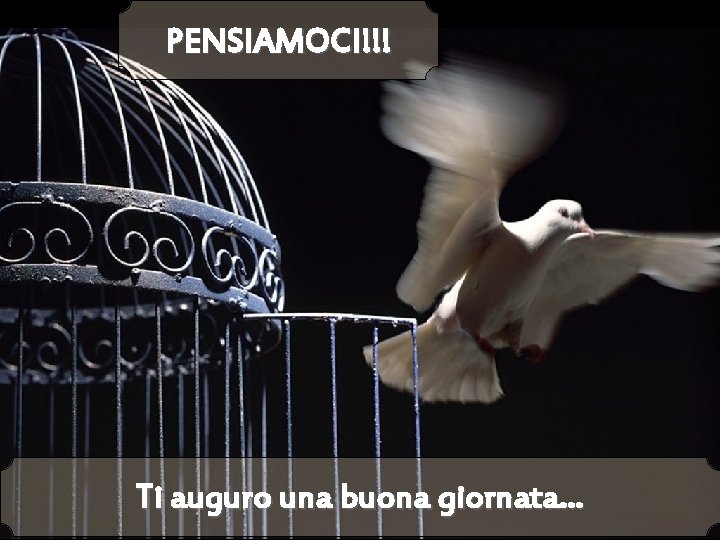 PENSIAMOCI!!! Ti auguro una buona giornata… 