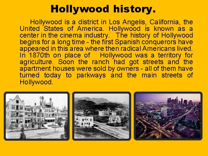 Hollywood history. Hollywood is a district in Los Angelis, California, the United States of