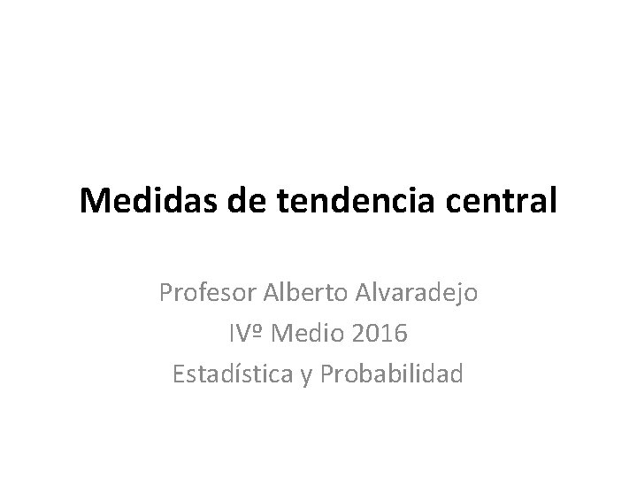 Medidas de tendencia central Profesor Alberto Alvaradejo IVº Medio 2016 Estadística y Probabilidad 