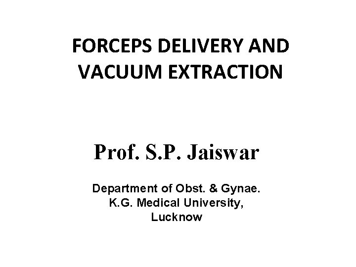 FORCEPS DELIVERY AND VACUUM EXTRACTION Prof. S. P. Jaiswar Department of Obst. & Gynae.