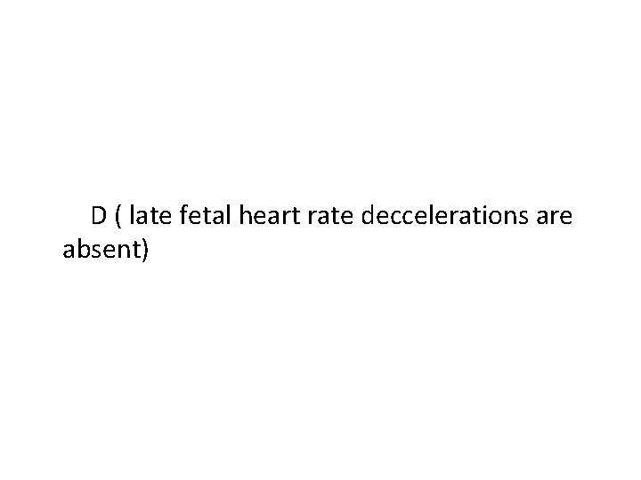 D ( late fetal heart rate deccelerations are absent) 