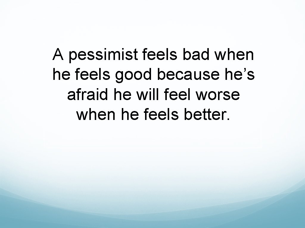 A pessimist feels bad when he feels good because he’s afraid he will feel A pessimist feels bad when he feels good because he’s afraid he will feel