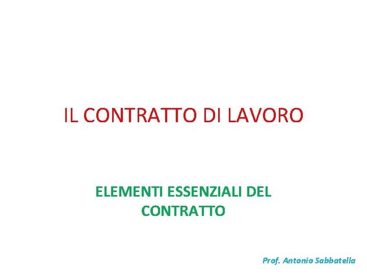 IL CONTRATTO DI LAVORO ELEMENTI ESSENZIALI DEL CONTRATTO Prof. Antonio Sabbatella 