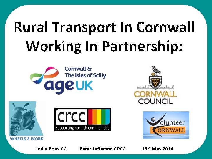 Rural Transport In Cornwall Working In Partnership: WHEELS 2 WORK Jodie Boex CC Peter