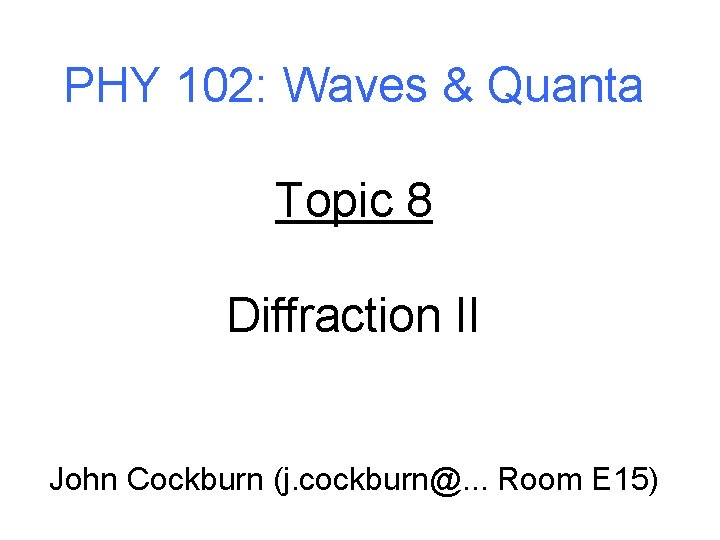 PHY 102: Waves & Quanta Topic 8 Diffraction II John Cockburn (j. cockburn@. .