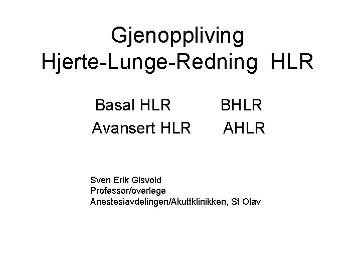 Gjenoppliving Hjerte-Lunge-Redning HLR Basal HLR Avansert HLR BHLR AHLR Sven Erik Gisvold Professor/overlege Anestesiavdelingen/Akuttklinikken,