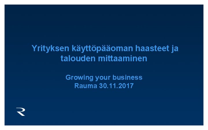  Yrityksen käyttöpääoman haasteet ja talouden mittaaminen Growing your business Rauma 30. 11. 2017