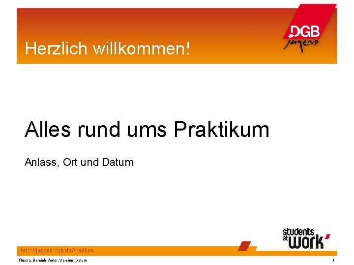 Herzlich willkommen! Alles rund ums Praktikum Anlass, Ort und Datum Thema, Bereich, Autor, Version,