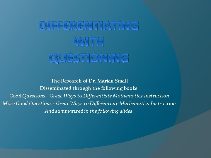 DIFFERENTIATING WITH QUESTIONING The Research of Dr. Marian Small Disseminated through the following books: