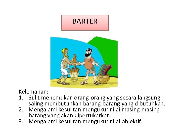 BARTER Kelemahan: 1. Sulit menemukan orang-orang yang secara langsung saling membutuhkan barang-barang yang dibutuhkan.