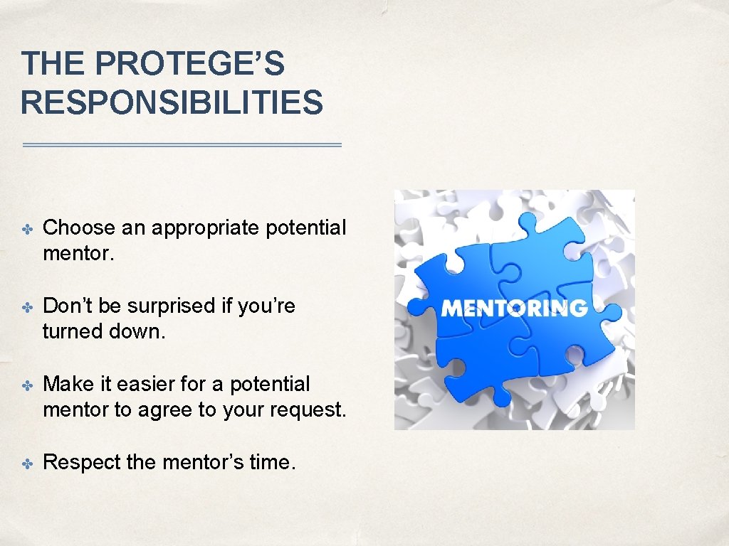 THE PROTEGE’S RESPONSIBILITIES ✤ Choose an appropriate potential mentor. ✤ Don’t be surprised if