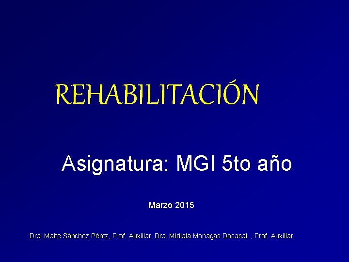 REHABILITACIÓN Asignatura: MGI 5 to año Marzo 2015 Dra. Maite Sánchez Pérez, Prof. Auxiliar.