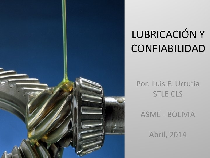 LUBRICACIÓN Y CONFIABILIDAD Por. Luis F. Urrutia STLE CLS ASME - BOLIVIA Abril, 2014