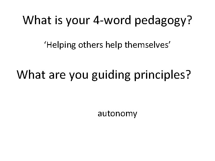 What is your 4 -word pedagogy? ‘Helping others help themselves’ What are you guiding