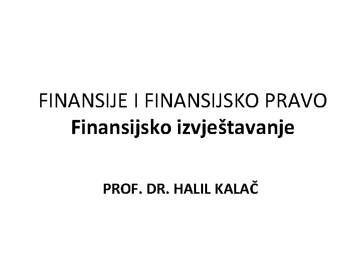 FINANSIJE I FINANSIJSKO PRAVO Finansijsko izvještavanje PROF. DR. HALIL KALAČ 
