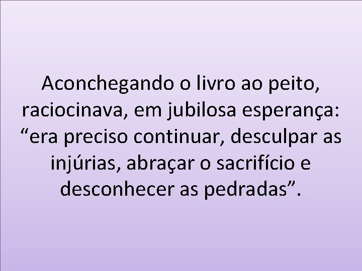 Aconchegando o livro ao peito, raciocinava, em jubilosa esperança: “era preciso continuar, desculpar as