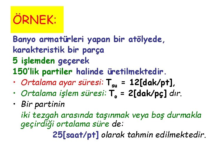 ÖRNEK: Banyo armatürleri yapan bir atölyede, karakteristik bir parça 5 işlemden geçerek 150’lik partiler