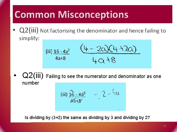 Common Misconceptions • Q 2(iii) Not factorising the denominator and hence failing to simplify: