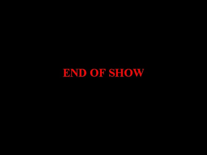 END OF SHOW END OF SHOW