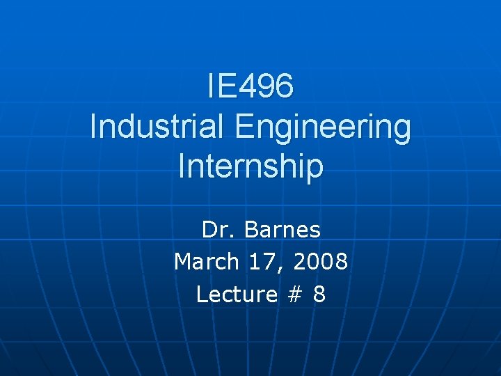 IE 496 Industrial Engineering Internship Dr. Barnes March 17, 2008 Lecture # 8 