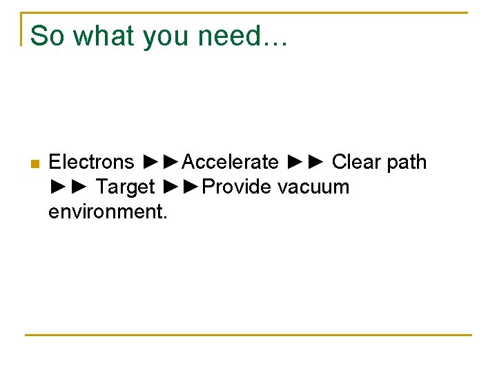 So what you need… n Electrons ►►Accelerate ►► Clear path ►► Target ►►Provide vacuum