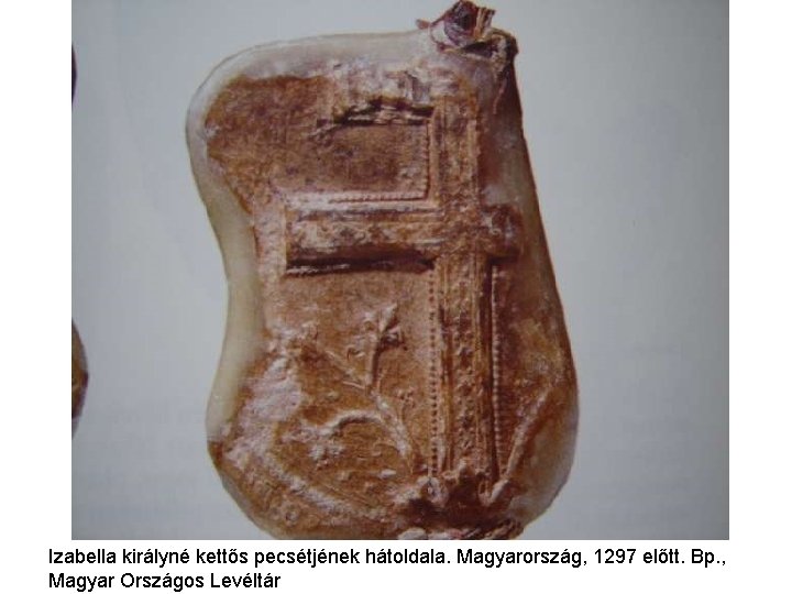 Izabella királyné kettős pecsétjének hátoldala. Magyarország, 1297 előtt. Bp. , Magyar Országos Levéltár Izabella királyné kettős pecsétjének hátoldala. Magyarország, 1297 előtt. Bp. , Magyar Országos Levéltár