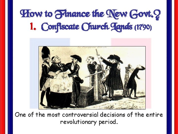 How to Finance the New Govt. ? 1. Confiscate Church Lands (1790) One of