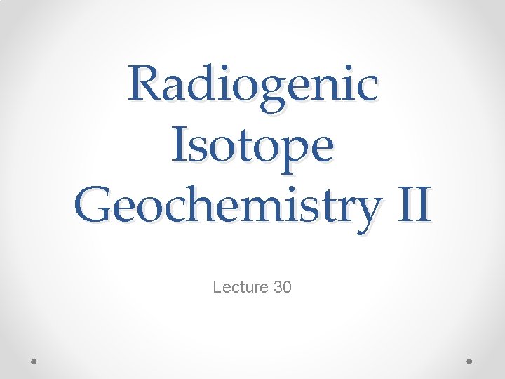 Radiogenic Isotope Geochemistry II Lecture 30 