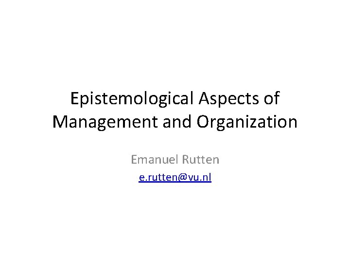 Epistemological Aspects of Management and Organization Emanuel Rutten e. rutten@vu. nl 