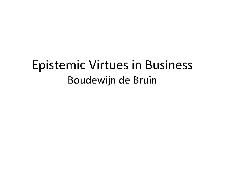 Epistemic Virtues in Business Boudewijn de Bruin 