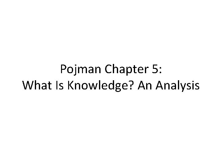 Pojman Chapter 5: What Is Knowledge? An Analysis 