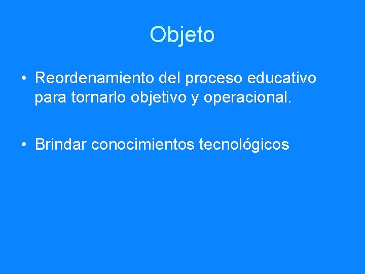 Objeto • Reordenamiento del proceso educativo para tornarlo objetivo y operacional. • Brindar conocimientos