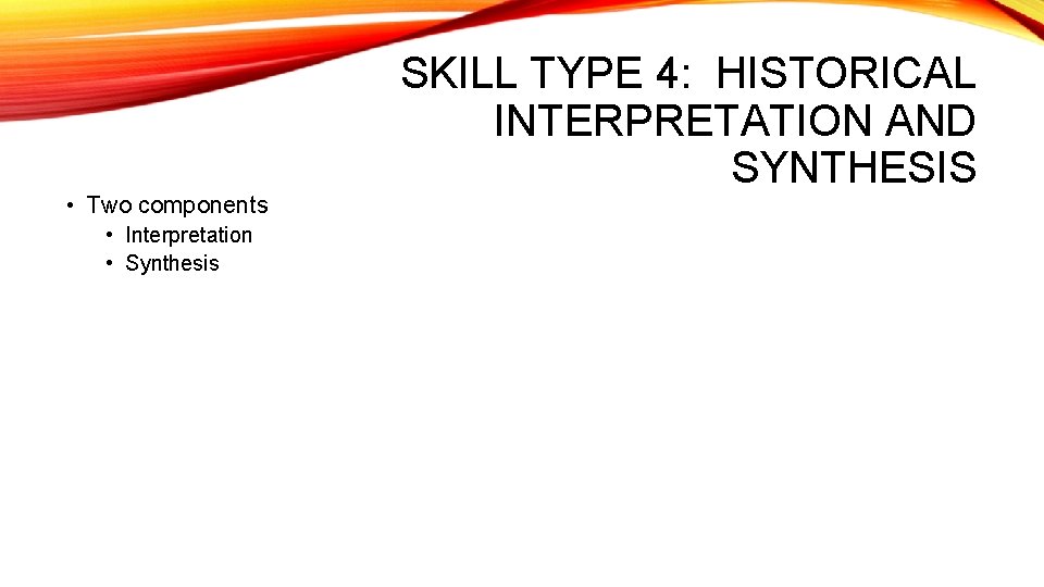  • Two components • Interpretation • Synthesis SKILL TYPE 4: HISTORICAL INTERPRETATION AND