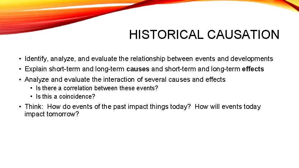 HISTORICAL CAUSATION • Identify, analyze, and evaluate the relationship between events and developments •